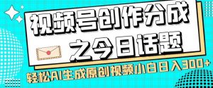 视频号创作分成之今日话题，两种方法，轻松AI生成原创视频，小白日入300+-鱼梓小栈