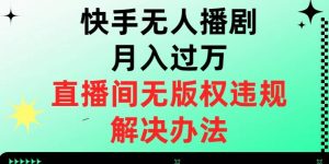 快手无人播剧月入过万，直播间无版权违规的解决办法【揭秘】-鱼梓小栈