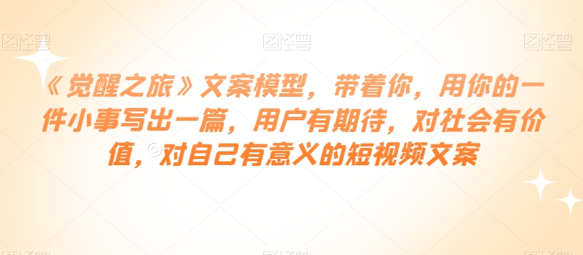 《觉醒之旅》文案模型，带着你，用你的一件小事写出一篇，用户有期待，对社会有价值，对自己有意义的短视频文案-鱼梓小栈