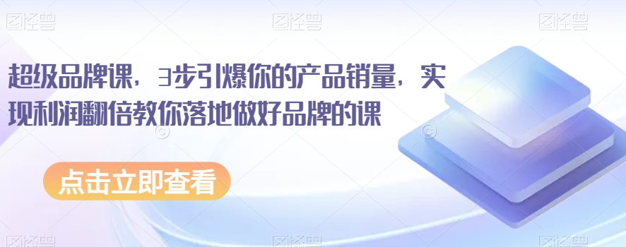 超级品牌课，3步引爆你的产品销量，实现利润翻倍教你落地做好品牌的课-鱼梓小栈