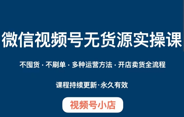 微信视频号小店无货源实操课程，​不囤货·不刷单·多种运营方法·开店卖货全流程-鱼梓小栈