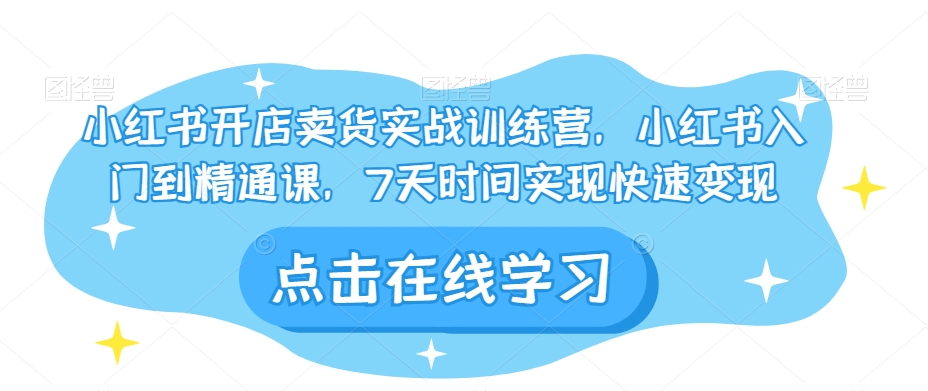 小红书开店卖货实战训练营，小红书入门到精通课，7天时间实现快速变现-鱼梓小栈