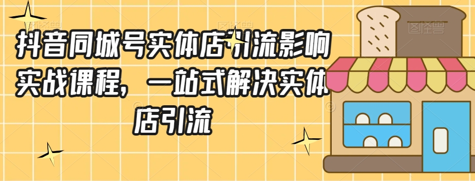 抖音同城号实体店引流营销实战课程，一站式解决实体店引流-鱼梓小栈