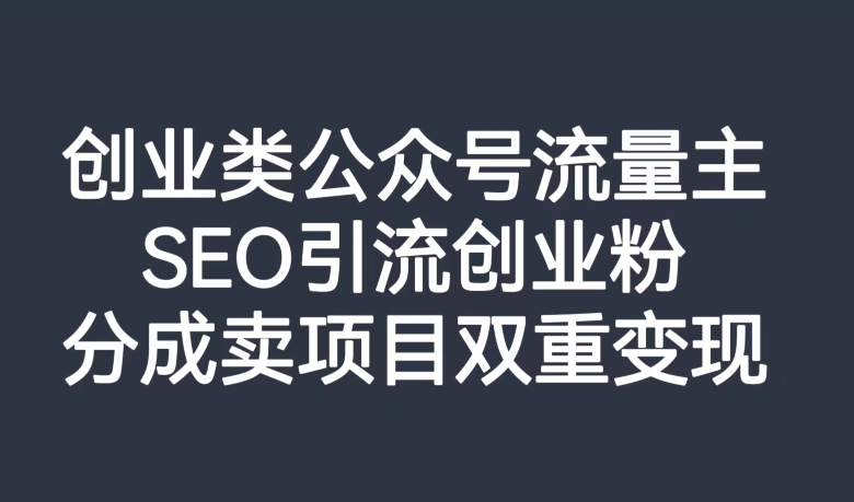 创业类公众号流量主，SEO引流创业粉，分成卖项目双重变现【揭秘】-鱼梓小栈