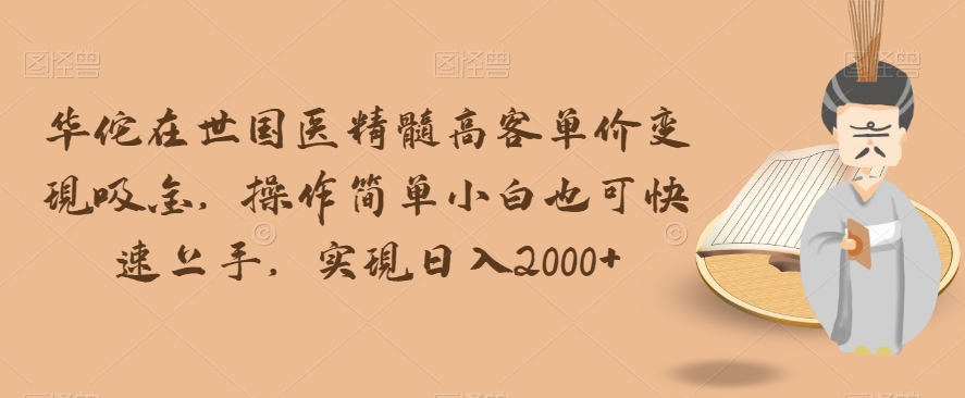 华佗在世国医精髓高客单价变现吸金，操作简单小白也可快速上手，实现日入2000+【揭秘】-鱼梓小栈