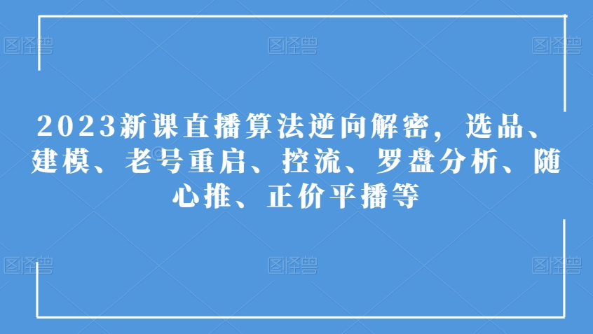 2023新课直播算法逆向解密，选品、建模、老号重启、控流、罗盘分析、随心推、正价平播等-鱼梓小栈