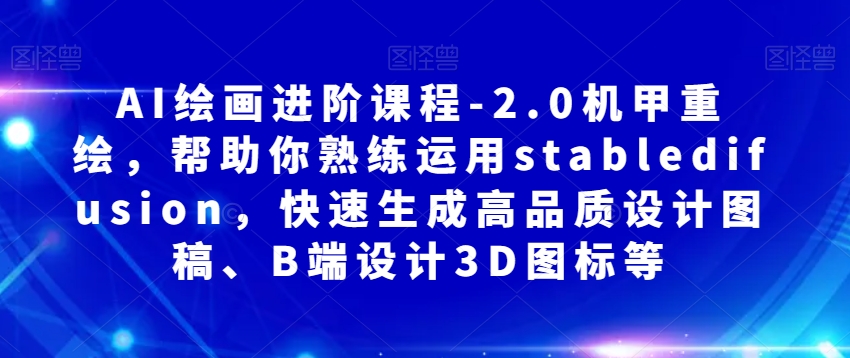 AI绘画进阶课程-2.0机甲重绘，帮助你熟练运用stabledifusion，快速生成高品质设计图稿、B端设计3D图标等-鱼梓小栈