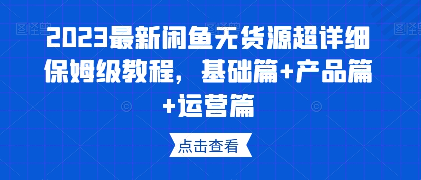2023最新闲鱼无货源超详细保姆级教程，基础篇+产品篇+运营篇-鱼梓小栈