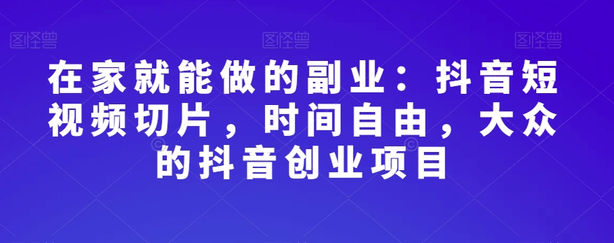 在家就能做的副业：抖音短视频切片，时间自由，大众的抖音创业项目-鱼梓小栈