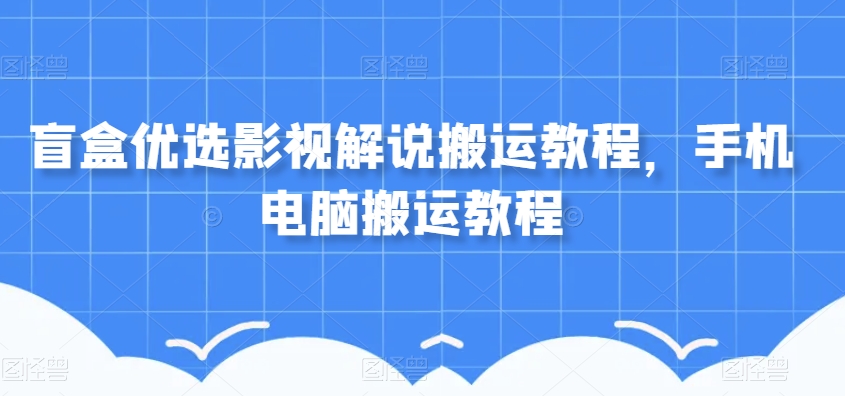 盲盒优选影视解说搬运教程，手机电脑搬运教程-鱼梓小栈