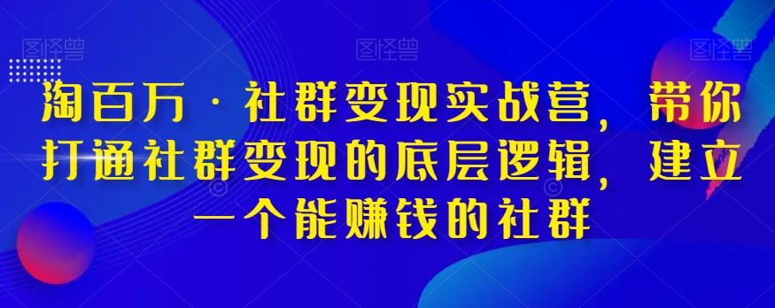 淘百万·社群变现实战营，带你打通社群变现的底层逻辑，建立一个能赚钱的社群-鱼梓小栈