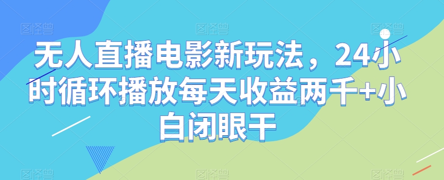 无人直播电影新玩法，24小时循环播放每天收益两千+小白闭眼干【揭秘】-鱼梓小栈