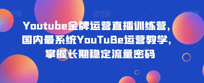 Youtube金牌运营直播训练营，国内最系统YouTuBe运营教学，掌握长期稳定流量密码-鱼梓小栈