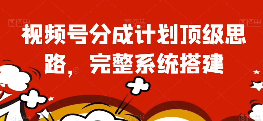 视频号分成计划顶级思路，完整系统搭建【揭秘】-鱼梓小栈