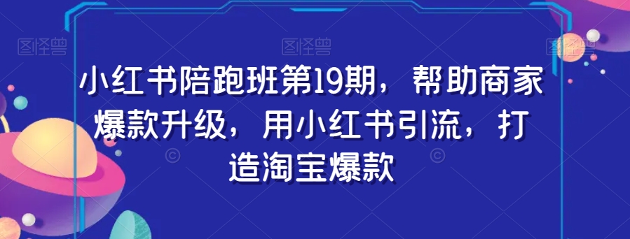 小红书陪跑班第19期，帮助商家爆款升级，用小红书引流，打造淘宝爆款-鱼梓小栈
