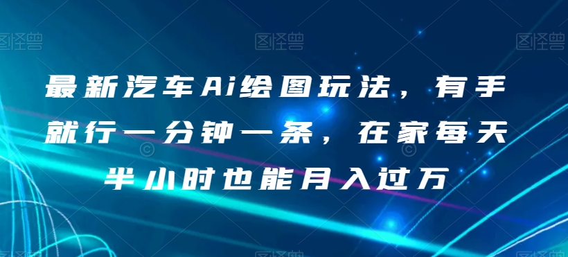 最新汽车Ai绘图玩法，有手就行一分钟一条，在家每天半小时也能月入过万【揭秘】-鱼梓小栈
