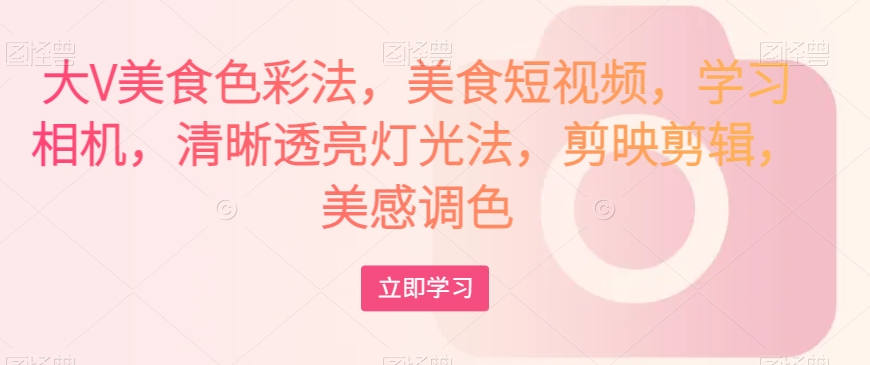 大V美食色彩法，美食短视频，学习相机，清晰透亮灯光法，剪映剪辑，美感调色-鱼梓小栈