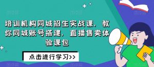 培训机构同城招生实战课，教你同城账号搭建，直播售卖体验课包-鱼梓小栈