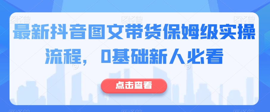 最新抖音图文带货保姆级实操流程，0基础新人必看-鱼梓小栈