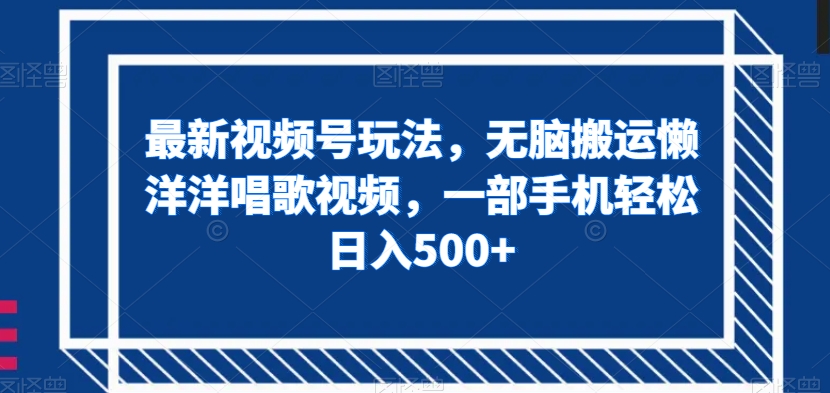 最新视频号玩法，无脑搬运懒洋洋唱歌视频，一部手机轻松日入500+【揭秘】-鱼梓小栈