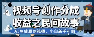 视频号创作分成收益之民间故事，AI生成原创视频，小白新手可做【揭秘】-鱼梓小栈