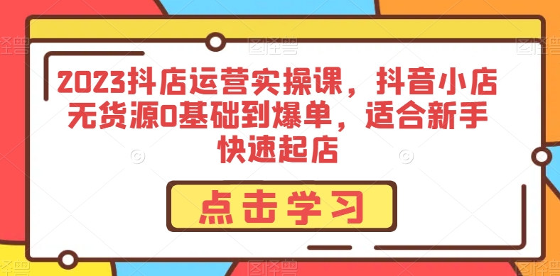 2023抖店运营实操课，抖音小店无货源0基础到爆单，适合新手快速起店-鱼梓小栈