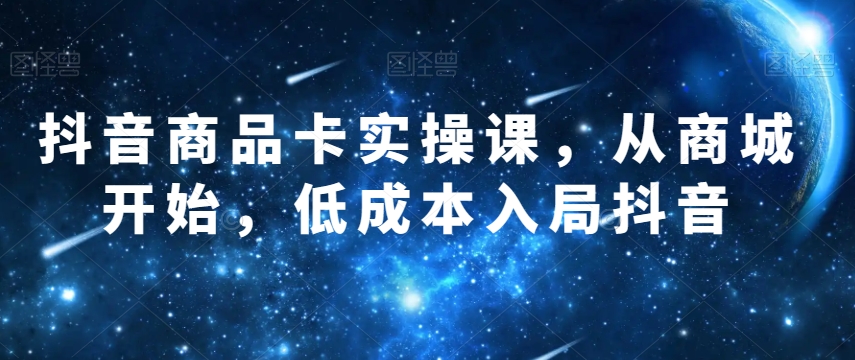 抖音商品卡实操课，从商城开始，低成本入局抖音-鱼梓小栈