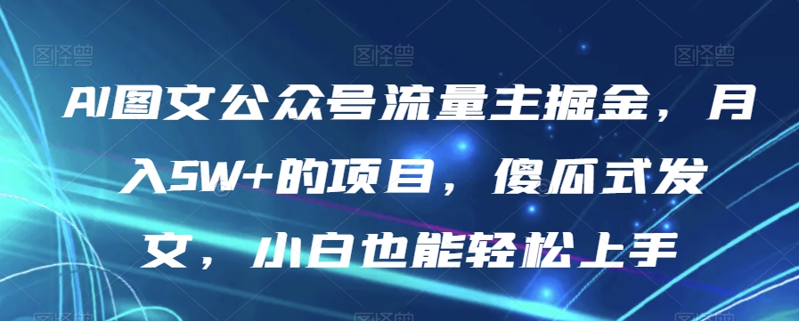AI图文公众号流量主掘金，月入5W+的项目，傻瓜式发文，小白也能轻松上手【揭秘】-鱼梓小栈