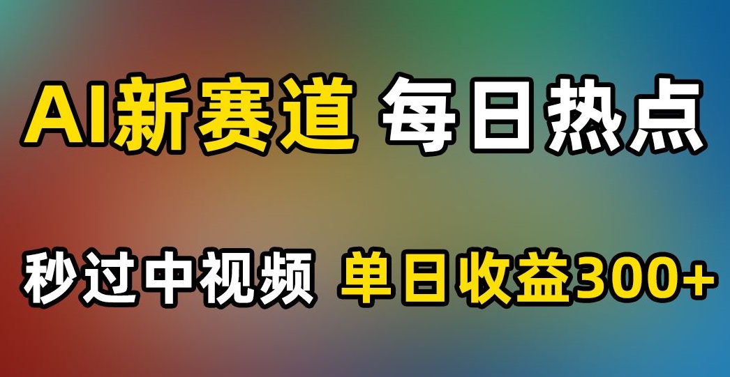 AI新赛道，每日热点，秒过中视频，单日收益300+【揭秘】-鱼梓小栈
