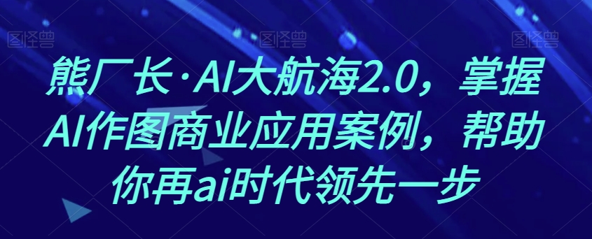 熊厂长·AI大航海2.0，掌握AI作图商业应用案例，帮助你再ai时代领先一步-鱼梓小栈