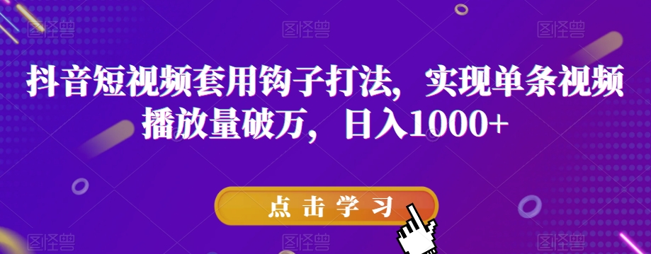 抖音短视频套用钩子打法，实现单条视频播放量破万，日入1000+【揭秘】-鱼梓小栈