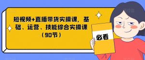短视频+直播带货实操课,基础、运营、技能综合实操课(90节)-鱼梓小栈