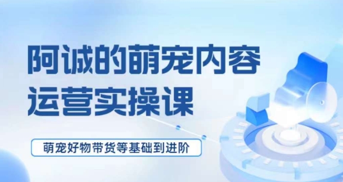 萌宠短视频运营实操课，​萌宠好物带货基础到进阶-鱼梓小栈