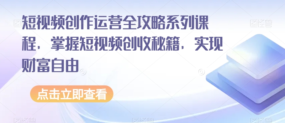 短视频创作运营全攻略系列课程，掌握短视频创收秘籍，实现财富自由-鱼梓小栈