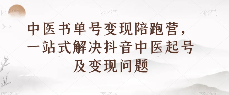 中医书单号变现陪跑营，一站式解决抖音中医起号及变现问题-鱼梓小栈