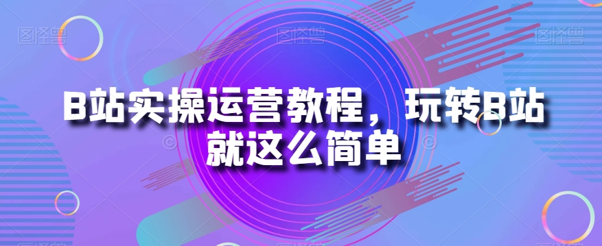 B站实操运营教程，玩转B站就这么简单-鱼梓小栈