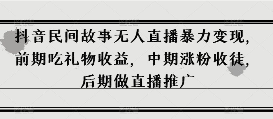 抖音民间故事无人直播暴力变现，前期吃礼物收益，中期涨粉收徒，后期做直播推广【揭秘】-鱼梓小栈