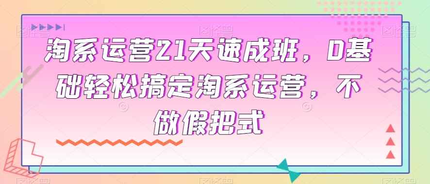 淘系运营21天速成班，0基础轻松搞定淘系运营，不做假把式-鱼梓小栈