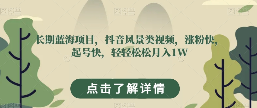 长期蓝海项目，抖音风景类视频，涨粉快，起号快，轻轻松松月入1W【揭秘】-鱼梓小栈