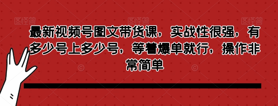 最新视频号图文带货课，实战性很强，有多少号上多少号，等着爆单就行，操作非常简单-鱼梓小栈