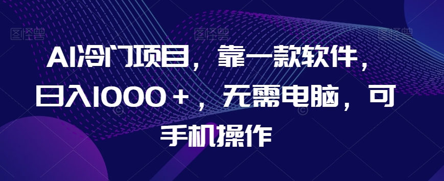 AI冷门项目，靠一款软件，日入1000＋，无需电脑，可手机操作【揭秘】-鱼梓小栈
