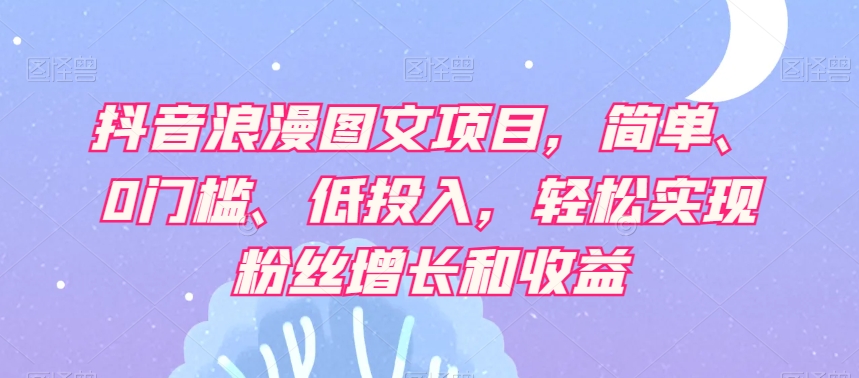 抖音浪漫图文项目，简单、0门槛、低投入，轻松实现粉丝增长和收益-鱼梓小栈