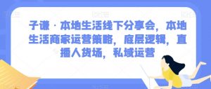 子谦·本地生活线下分享会，本地生活商家运营策略，底层逻辑，直播人货场，私域运营-鱼梓小栈