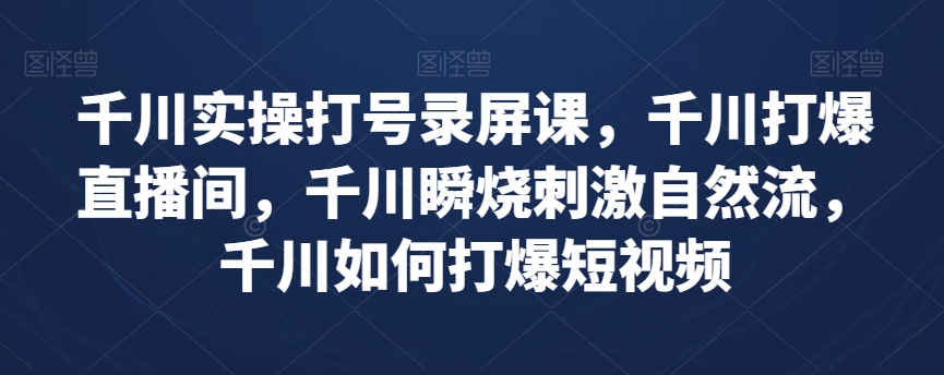 千川实操打号录屏课，千川打爆直播间，千川瞬烧刺激自然流，千川如何打爆短视频-鱼梓小栈