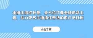 金牌主播成长营，全方位打造金牌带货主播，助力更多主播抓住带货的风口与红利-鱼梓小栈