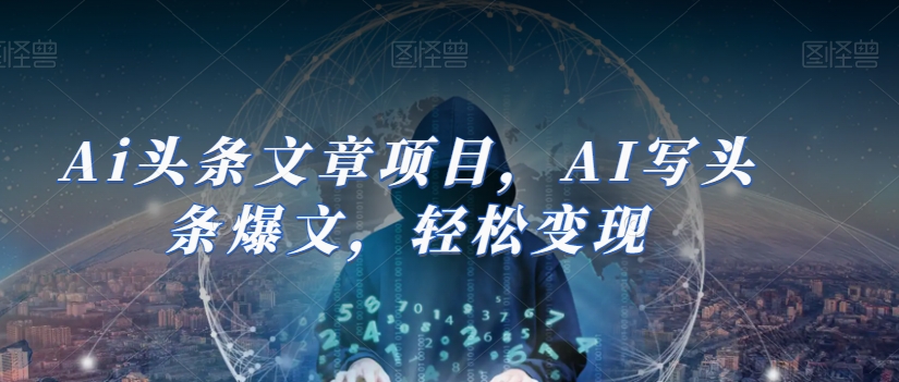 Ai头条文章项目，AI写头条爆文，轻松变现-鱼梓小栈