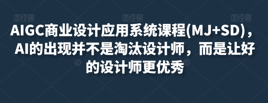 AIGC商业设计应用系统课程(MJ+SD)，AI的出现并不是淘汰设计师，而是让好的设计师更优秀-鱼梓小栈
