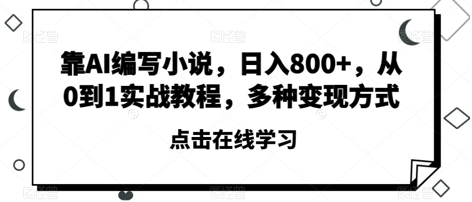 靠AI编写小说，日入800+，从0到1实战教程，多种变现方式【揭秘】-鱼梓小栈