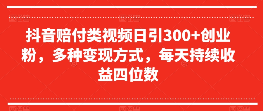 抖音赔付类视频日引300+创业粉，多种变现方式，每天持续收益四位数【揭秘】-鱼梓小栈
