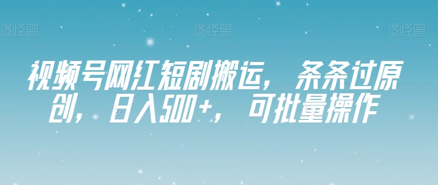 视频号网红短剧搬运，条条过原创，日入500+，可批量操作【揭秘】-鱼梓小栈